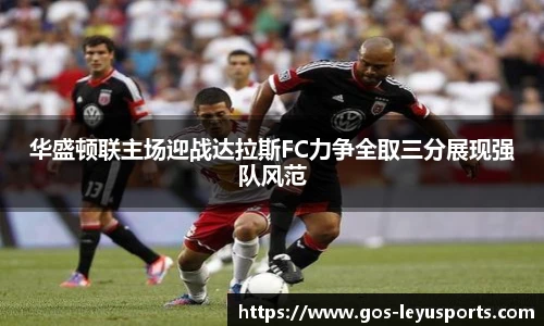 华盛顿联主场迎战达拉斯FC力争全取三分展现强队风范