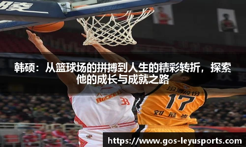 韩硕:从篮球场的拼搏到人生的精彩转折,探索他的成长与成就之路